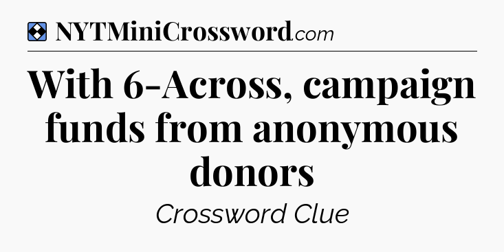 Solution: With 6-Across, campaign funds from anonymous donors - NYT Mini Crossword