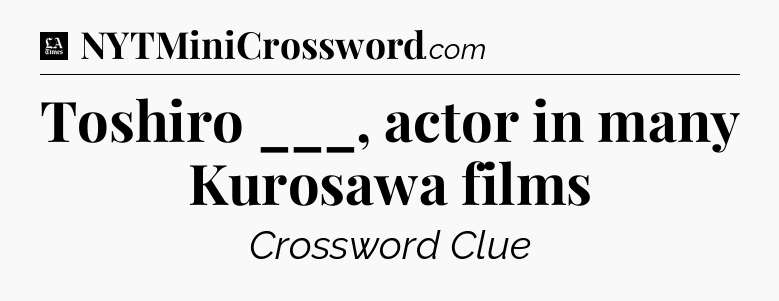 Toshiro ___, actor in many Kurosawa films - LA Times Crossword