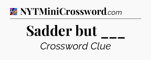 Sadder but ___ Crossword Clue