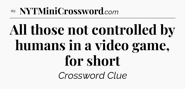 All those not controlled by humans in a video game, for short - WSJ Crossword