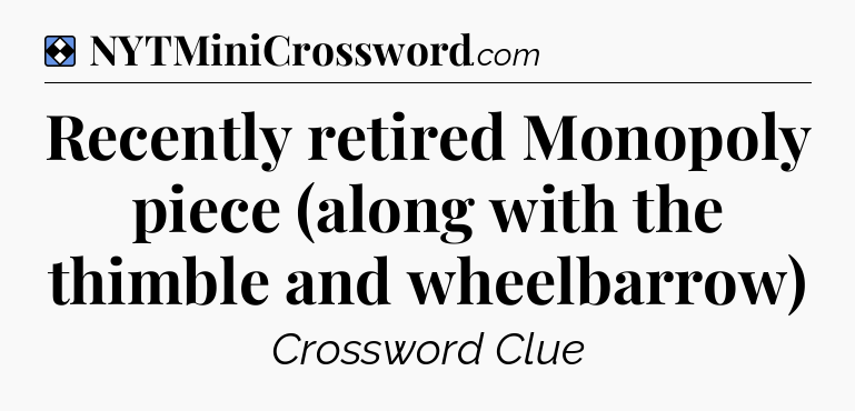 Solution: Recently retired Monopoly piece (along with the thimble and wheelbarrow) - NYT Mini Crossword