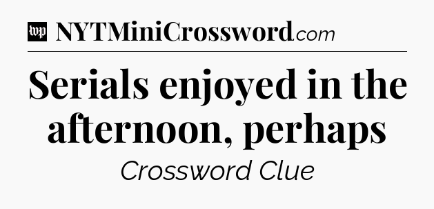 Serials enjoyed in the afternoon, perhaps Crossword Clue