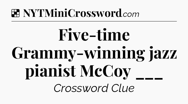 Solution: Five-time Grammy-winning jazz pianist McCoy ___ - NYT Crossword