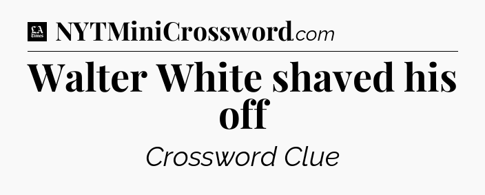 Walter White shaved his off - LA Times Crossword