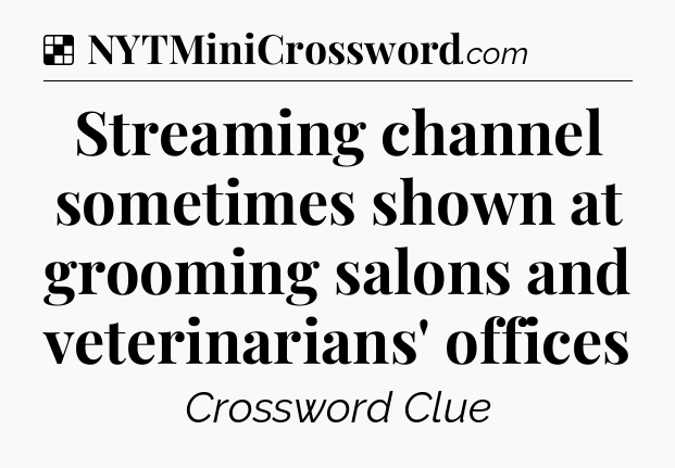 Solution: Streaming channel sometimes shown at grooming salons and veterinarians' offices - NYT Crossword
