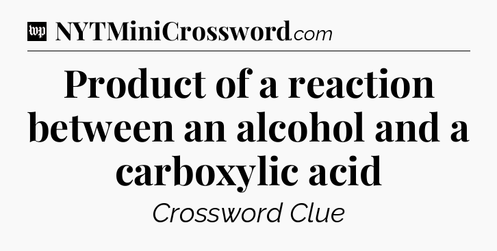 Product of a reaction between an alcohol and a carboxylic acid Crossword Clue