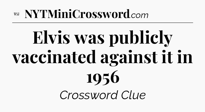 Elvis was publicly vaccinated against it in 1956 - WSJ Crossword