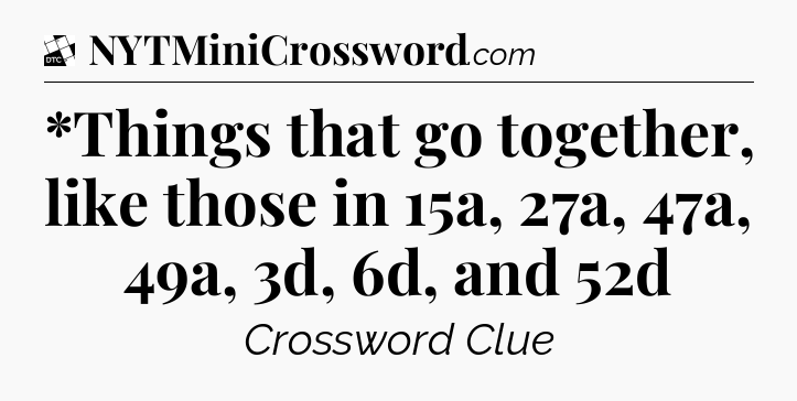 *Things that go together, like those in 15a, 27a, 47a, 49a, 3d, 6d, and 52d - Daily Themed Classic Crossword