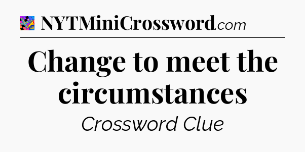 Change to meet the circumstances Crossword Clue