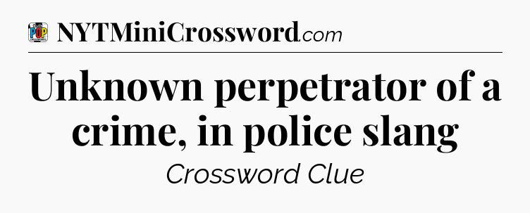 Unknown perpetrator of a crime, in police slang Crossword Clue