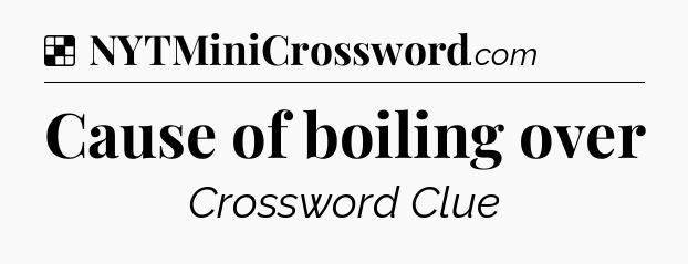 Solution: Cause of boiling over - NYT Crossword