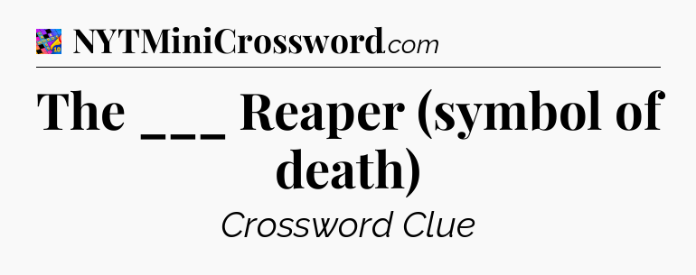 The ___ Reaper (symbol of death) Crossword Clue