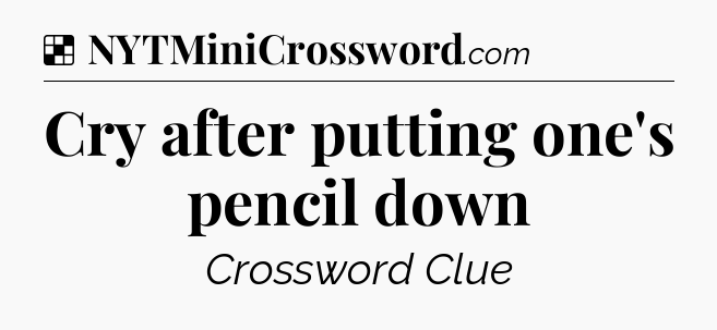 Solution: Cry after putting one's pencil down - NYT Crossword