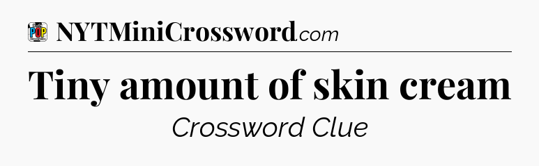 Tiny amount of skin cream Crossword Clue