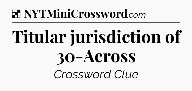 Solution: Titular jurisdiction of 30-Across - NYT Crossword