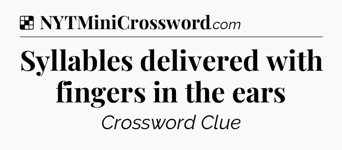 Solution: Syllables delivered with fingers in the ears - NYT Crossword