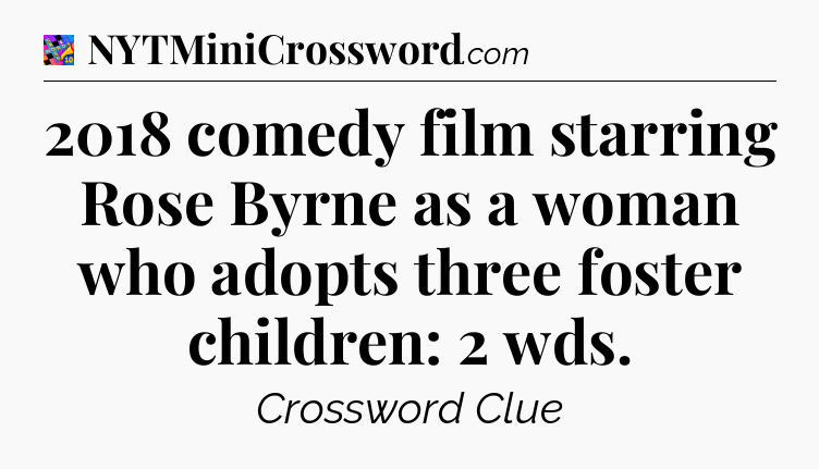 2018 comedy film starring Rose Byrne as a woman who adopts three foster children: 2 wds Crossword Clue