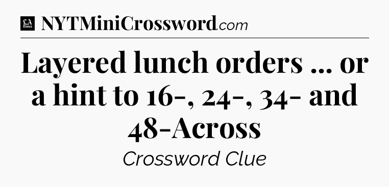 Layered lunch orders ... or a hint to 16-, 24-, 34- and 48-Across - LA Times Crossword