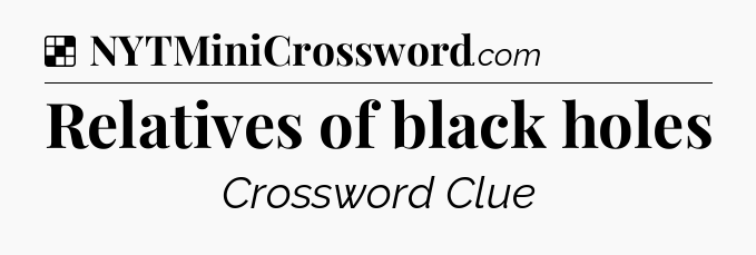 Solution: Relatives of black holes - NYT Crossword