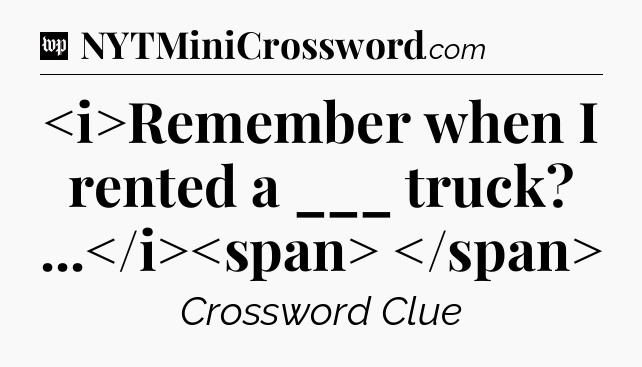 Remember when I rented a ___ truck? ...
 Crossword Clue