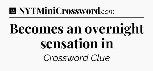 Becomes an overnight sensation in - LA Times Crossword