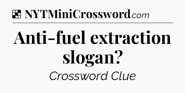 Solution: Anti-fuel extraction slogan - NYT Crossword