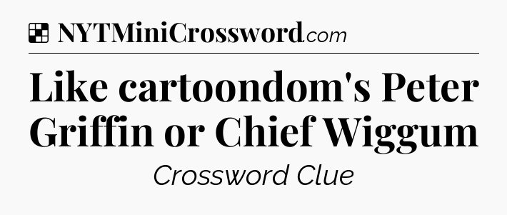 Solution: Like cartoondom's Peter Griffin or Chief Wiggum - NYT Crossword
