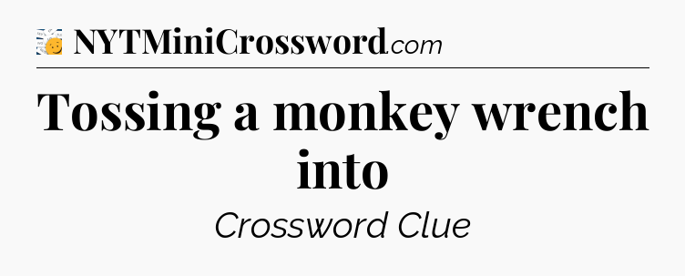 Tossing a monkey wrench into - 7 Little Words