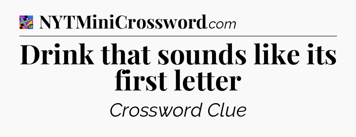 Drink that sounds like its first letter Crossword Clue