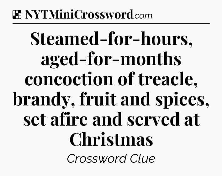 Solution: Steamed-for-hours, aged-for-months concoction of treacle, brandy, fruit and spices, set afire and served at Christmas - NYT Crossword