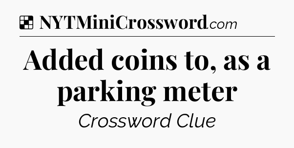 Solution: Added coins to, as a parking meter - NYT Crossword