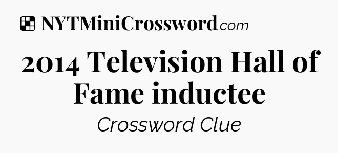 Solution: 2014 Television Hall of Fame inductee - NYT Crossword
