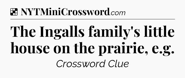 Solution: The Ingalls family's little house on the prairie, e.g - NYT Crossword