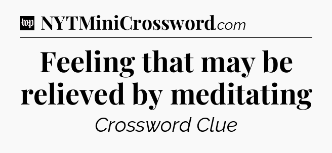 Feeling that may be relieved by meditating Crossword Clue