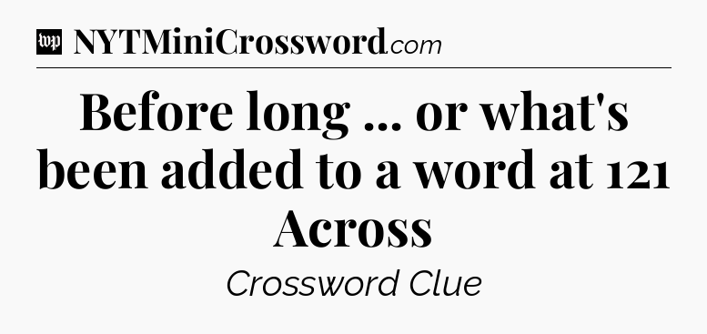 Before long ... or what's been added to a word at 121 Across Crossword Clue