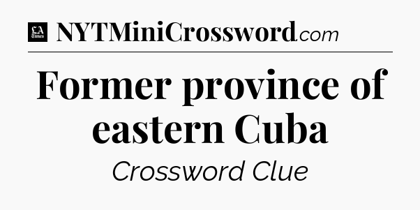 Former province of eastern Cuba - LA Times Crossword