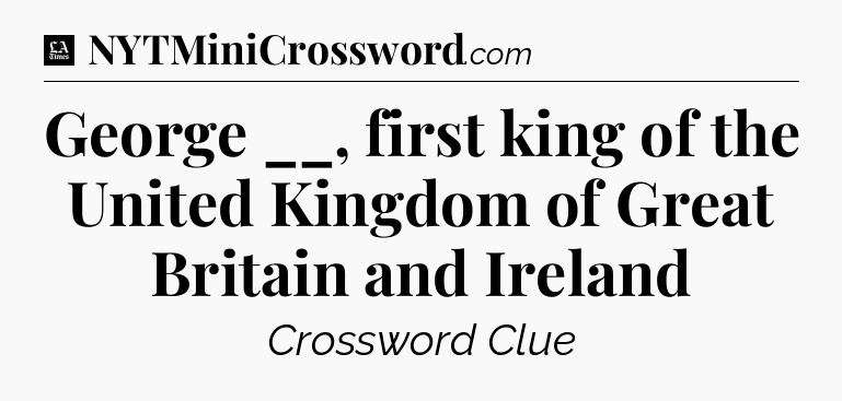 George __, first king of the United Kingdom of Great Britain and Ireland - LA Times Crossword