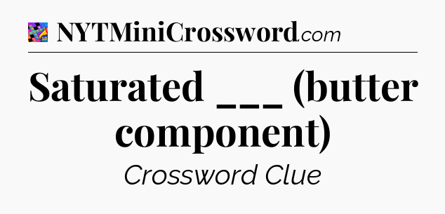 Saturated ___ (butter component) Crossword Clue