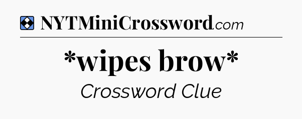 Solution: *wipes brow* - NYT Mini Crossword