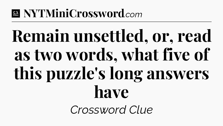 Remain unsettled, or, read as two words, what five of this puzzle's long answers have - LA Times Crossword