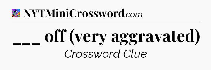 ___ off (very aggravated) Crossword Clue