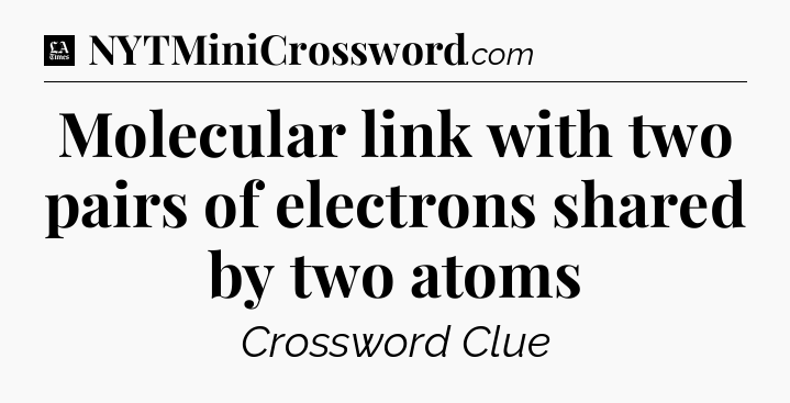 Molecular link with two pairs of electrons shared by two atoms - LA Times Crossword