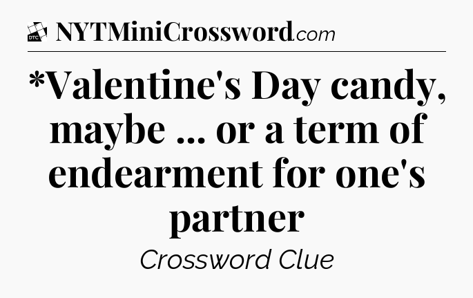 *Valentine's Day candy, maybe ... or a term of endearment for one's partner - Daily Themed Classic Crossword