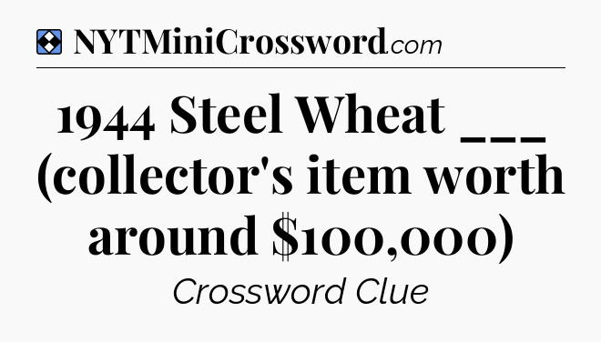 Solution: 1944 Steel Wheat ___ (collector's item worth around $100,000) - NYT Mini Crossword
