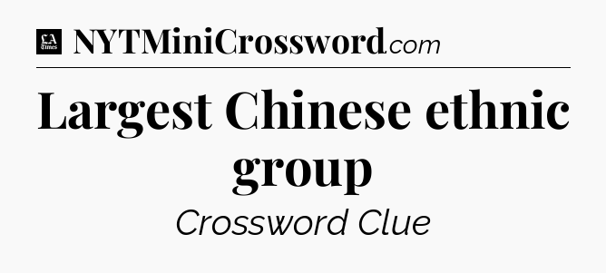 Largest Chinese ethnic group - LA Times Crossword