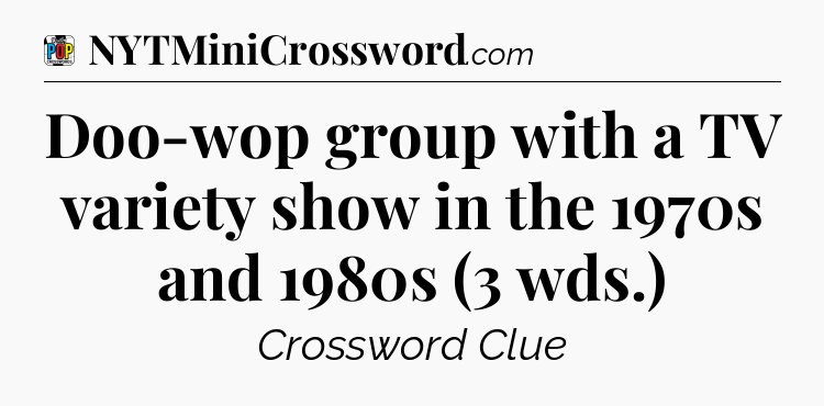 Doo-wop group with a TV variety show in the 1970s and 1980s (3 wds.) Crossword Clue