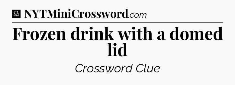 Frozen drink with a domed lid - LA Times Crossword