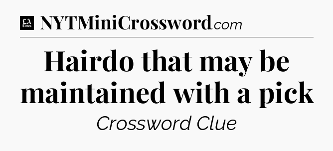 Hairdo that may be maintained with a pick - LA Times Crossword