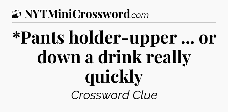 *Pants holder-upper ... or down a drink really quickly - Daily Themed Classic Crossword