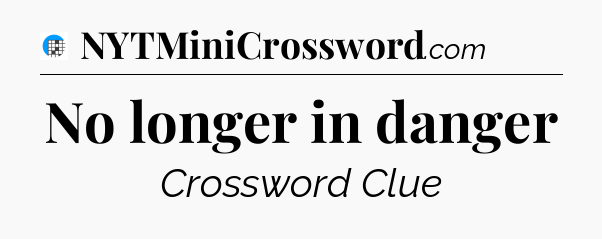 No longer in danger Crossword Clue